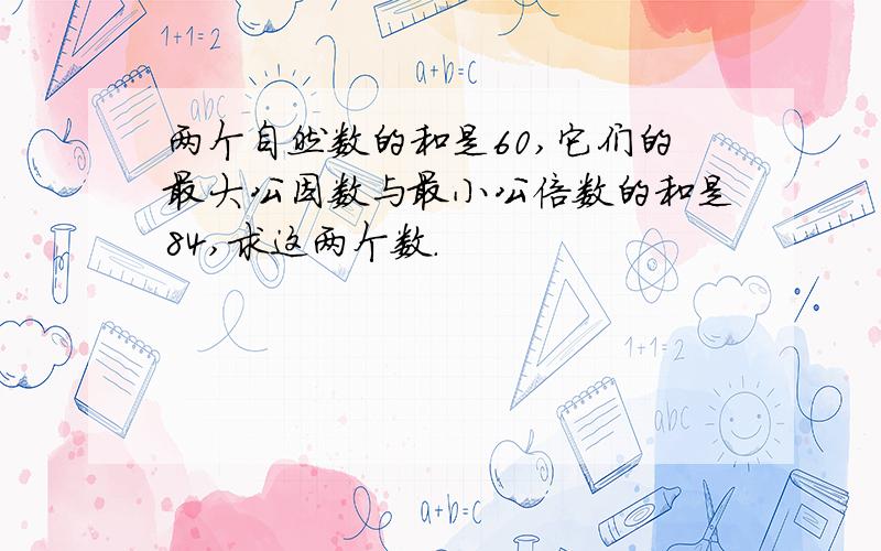 两个自然数的和是60,它们的最大公因数与最小公倍数的和是84,求这两个数.