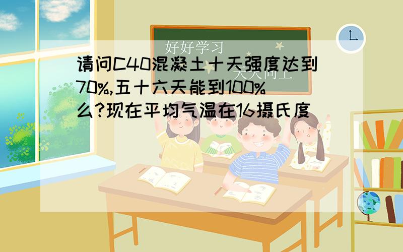 请问C40混凝土十天强度达到70%,五十六天能到100%么?现在平均气温在16摄氏度