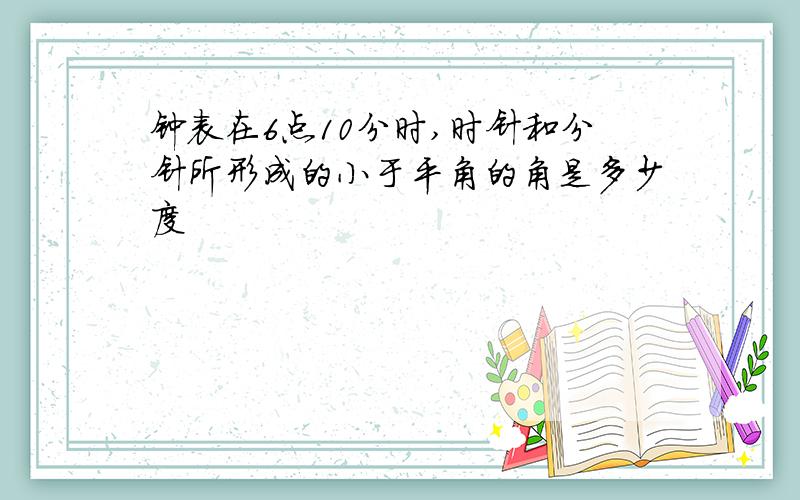 钟表在6点10分时,时针和分针所形成的小于平角的角是多少度