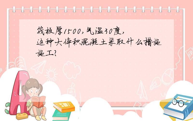 筏板厚1500,气温30度,这种大体积混凝土采取什么措施施工?