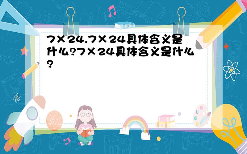 7×24.7×24具体含义是什么?7×24具体含义是什么?