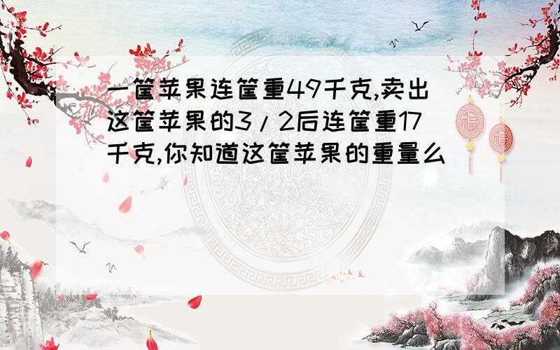 一筐苹果连筐重49千克,卖出这筐苹果的3/2后连筐重17千克,你知道这筐苹果的重量么