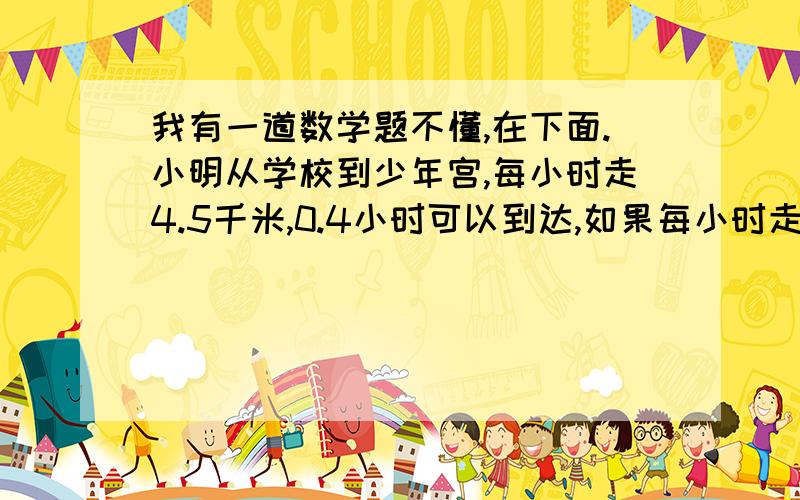 我有一道数学题不懂,在下面.小明从学校到少年宫,每小时走4.5千米,0.4小时可以到达,如果每小时走3千米,要迟到多长时间?