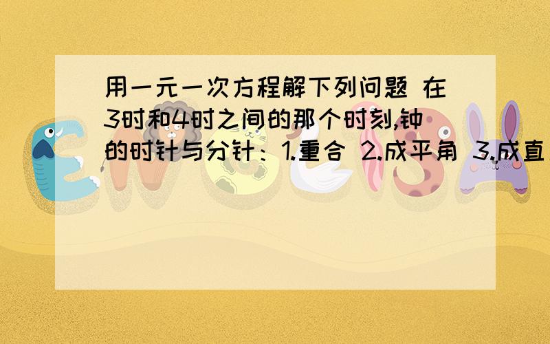 用一元一次方程解下列问题 在3时和4时之间的那个时刻,钟的时针与分针：1.重合 2.成平角 3.成直角