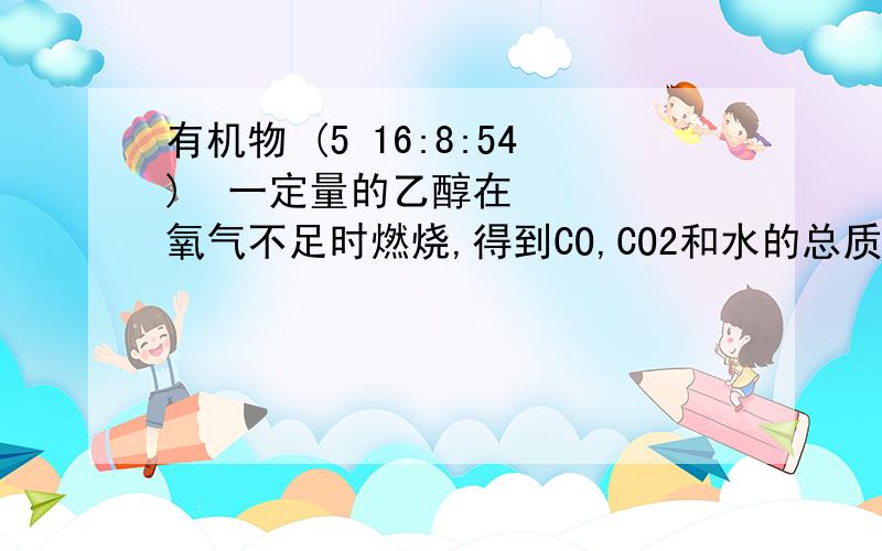 有机物 (5 16:8:54) 一定量的乙醇在氧气不足时燃烧,得到CO,CO2和水的总质量为27.6g,若其中水的质量为10.8g,则CO的质量为多少?