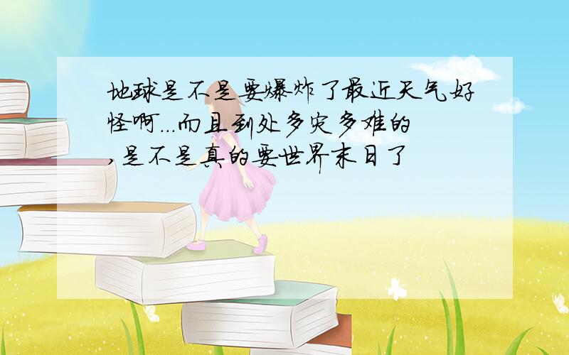 地球是不是要爆炸了最近天气好怪啊...而且到处多灾多难的,是不是真的要世界末日了