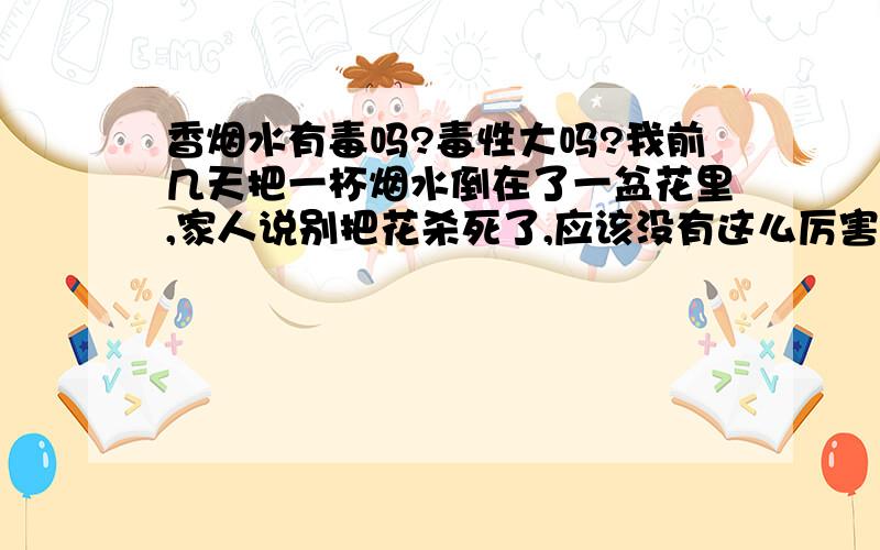 香烟水有毒吗?毒性大吗?我前几天把一杯烟水倒在了一盆花里,家人说别把花杀死了,应该没有这么厉害吧?