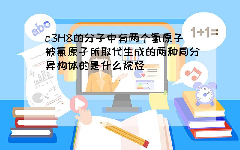 c3H8的分子中有两个氢原子被氯原子所取代生成的两种同分异构体的是什么烷烃