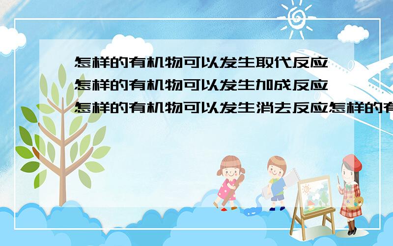 怎样的有机物可以发生取代反应怎样的有机物可以发生加成反应怎样的有机物可以发生消去反应怎样的有机物可以发生水解反应怎样的有机物可以发生中和反应 