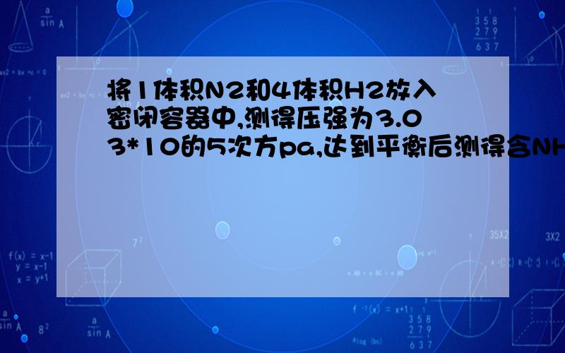 将1体积N2和4体积H2放入密闭容器中,测得压强为3.03*10的5次方pa,达到平衡后测得含NH3为12%.试求.（1）平衡时N2和H2占平衡混合气体的体积百分比.（2）到达平衡时的压强