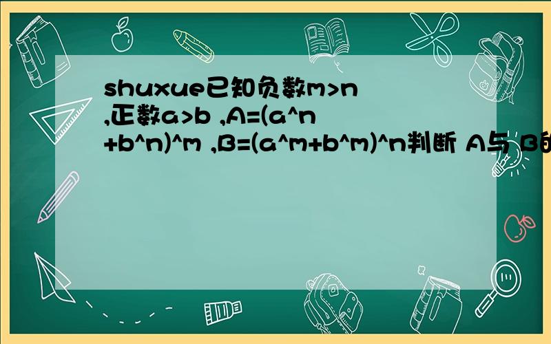 shuxue已知负数m>n ,正数a>b ,A=(a^n+b^n)^m ,B=(a^m+b^m)^n判断 A与 B的大小,