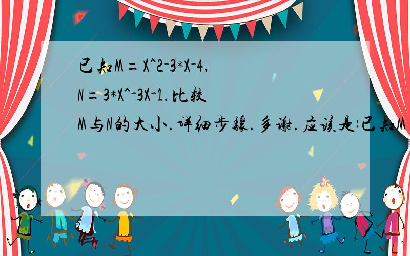 已知M=X^2-3*X-4,N=3*X^-3X-1.比较M与N的大小.详细步骤.多谢.应该是:已知M=X^2-3*X-4,N=3*X^2-3X-1.比较M与N的大小.