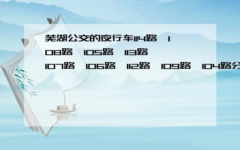 芜湖公交的夜行车114路、108路、105路、113路、107路、106路、112路、109路、104路分别是白天的哪路车