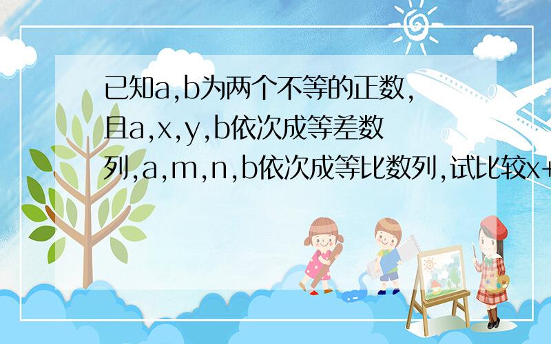 已知a,b为两个不等的正数,且a,x,y,b依次成等差数列,a,m,n,b依次成等比数列,试比较x+y与m+n