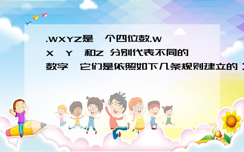 .WXYZ是一个四位数.W,X,Y,和Z 分别代表不同的数字,它们是依照如下几条规则建立的：1） x = w + y +z 2）w = y + 1 3）z = w - 5这个四位数是什么?