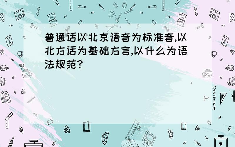 普通话以北京语音为标准音,以北方话为基础方言,以什么为语法规范?