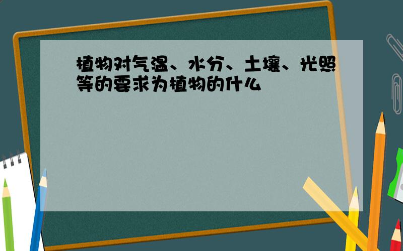 植物对气温、水分、土壤、光照等的要求为植物的什么