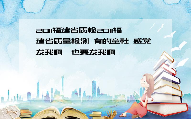 2011福建省质检2011福建省质量检测 有的童鞋 感觉发我啊,也要发我啊