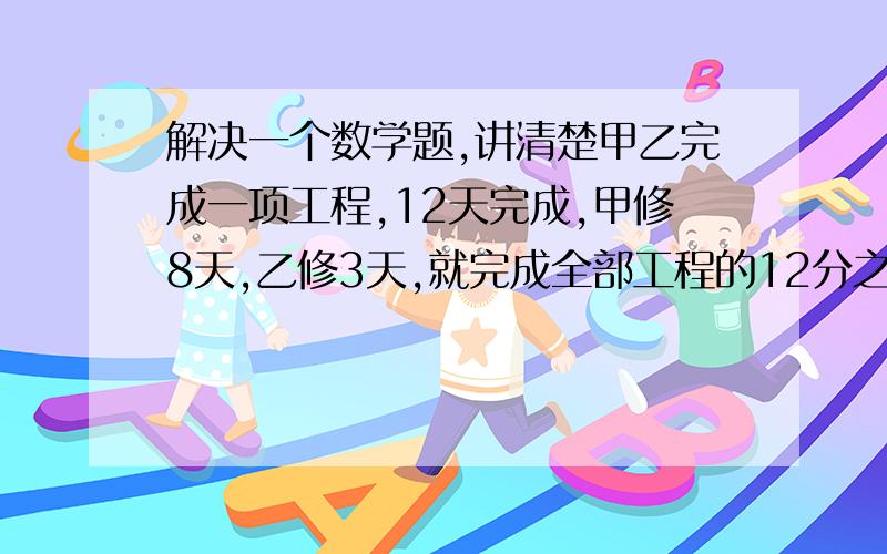 解决一个数学题,讲清楚甲乙完成一项工程,12天完成,甲修8天,乙修3天,就完成全部工程的12分之7如果甲单独做,几天完成