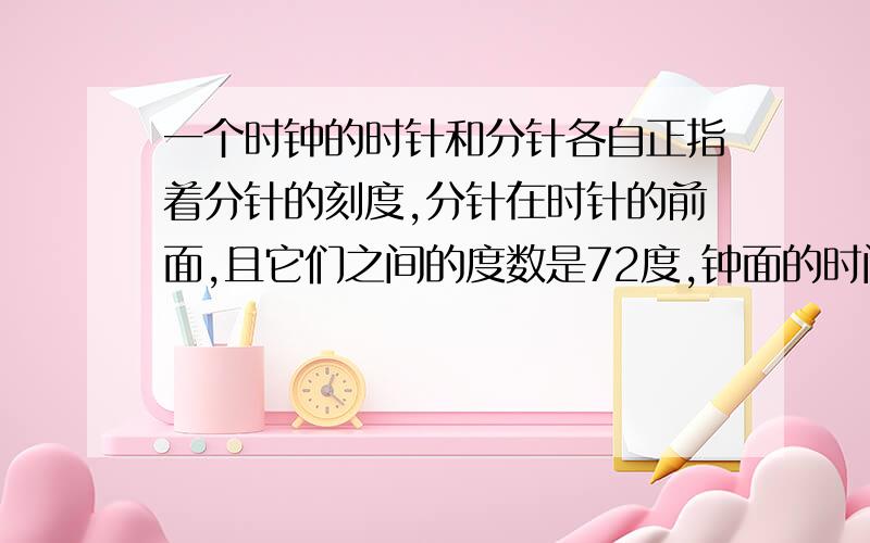 一个时钟的时针和分针各自正指着分针的刻度,分针在时针的前面,且它们之间的度数是72度,钟面的时间是多少