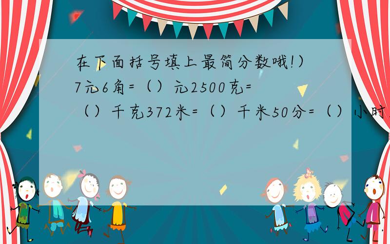 在下面括号填上最简分数哦!）7元6角=（）元2500克=（）千克372米=（）千米50分=（）小时120厘米=（）米