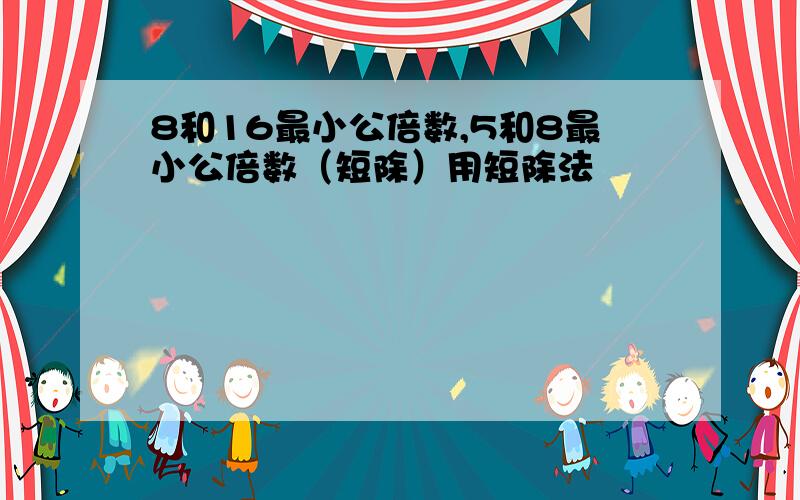 8和16最小公倍数,5和8最小公倍数（短除）用短除法