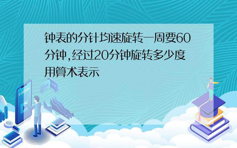 钟表的分针均速旋转一周要60分钟,经过20分钟旋转多少度用算术表示