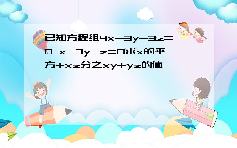 已知方程组4x-3y-3z=0 x-3y-z=0求x的平方+xz分之xy+yz的值