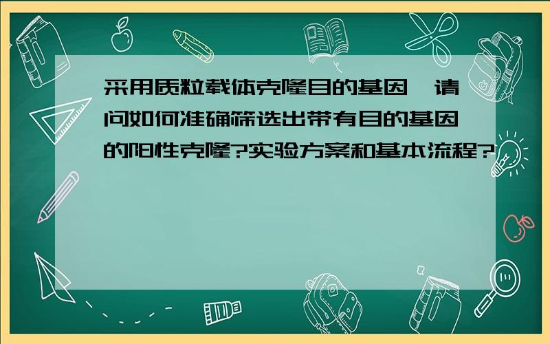 采用质粒载体克隆目的基因,请问如何准确筛选出带有目的基因的阳性克隆?实验方案和基本流程?