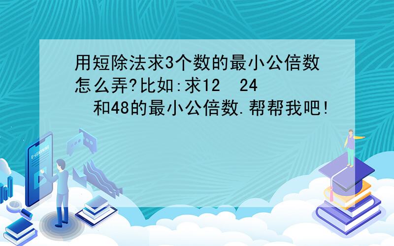 用短除法求3个数的最小公倍数怎么弄?比如:求12  24  和48的最小公倍数.帮帮我吧!