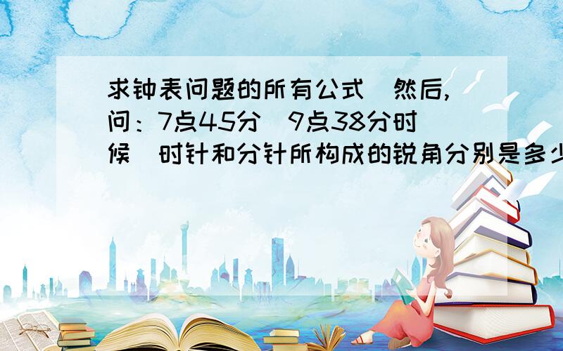 求钟表问题的所有公式．然后,问：7点45分．9点38分时候．时针和分针所构成的锐角分别是多少度?