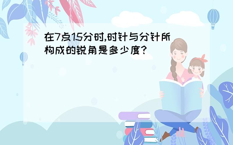 在7点15分时,时针与分针所构成的锐角是多少度?