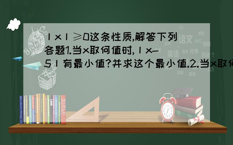 丨x丨≥0这条性质,解答下列各题1.当x取何值时,丨x-5丨有最小值?并求这个最小值.2.当x取何值时,3-丨x-5丨有最大值?并求这个最大值.