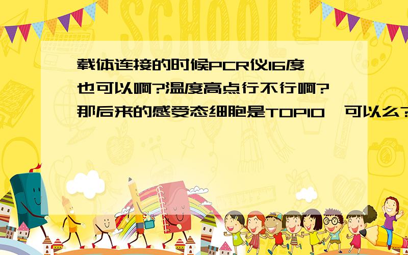 载体连接的时候PCR仪16度也可以啊?温度高点行不行啊?那后来的感受态细胞是TOP10,可以么?