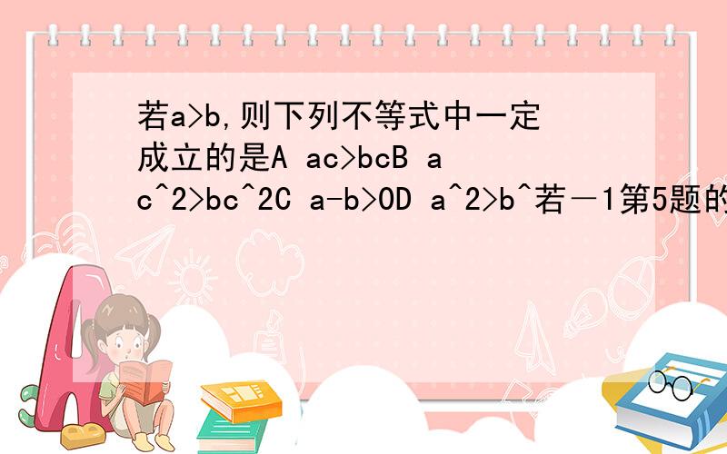 若a>b,则下列不等式中一定成立的是A ac>bcB ac^2>bc^2C a-b>0D a^2>b^若－1第5题的选项应该是A m≤2B m＜2C m≥2D m≥－2