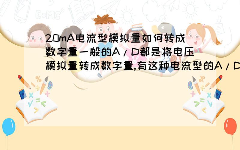 20mA电流型模拟量如何转成数字量一般的A/D都是将电压模拟量转成数字量,有这种电流型的A/D吗?如果没有的话是不是要把电流转成电压后再A/D转换?加电阻的话,会不会影响到测量精准度啊?好像