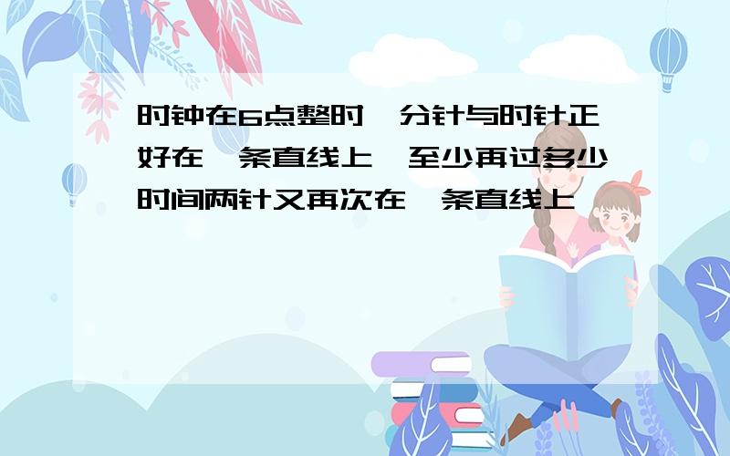 时钟在6点整时,分针与时针正好在一条直线上,至少再过多少时间两针又再次在一条直线上