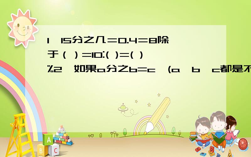 1,15分之几＝0.4＝8除于（）=10:( )=( )%2,如果a分之b=c,(a,b,c都是不等于0的自然数）a和b的最大公约数是（）,最小公倍数是（）．3,把2米长的钢管平均分成5段,每段长（）米,其中的2段是全长的（