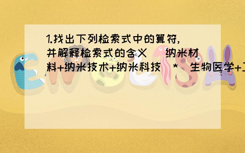 1.找出下列检索式中的算符,并解释检索式的含义 （纳米材料+纳米技术+纳米科技）*（生物医学+卫生保健）*