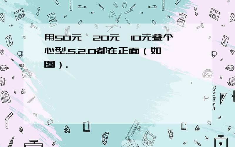 用50元,20元,10元叠个心型.5.2.0都在正面（如图）.