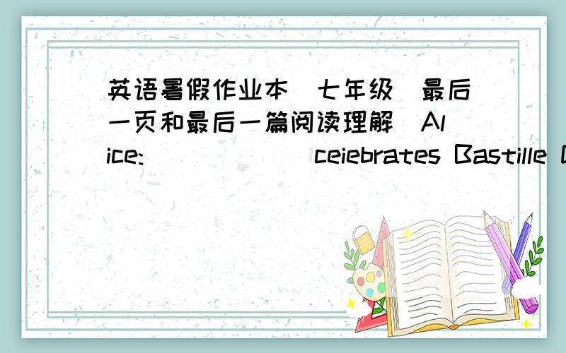 英语暑假作业本（七年级）最后一页和最后一篇阅读理解`Alice:______ ceiebrates Bastille Day?Andrew:_________Alice:What ___ they do ___ July 14th Andrew:They ____ fireworks at night.Alice:And what about ____4th?Andrew:It'sIndepend