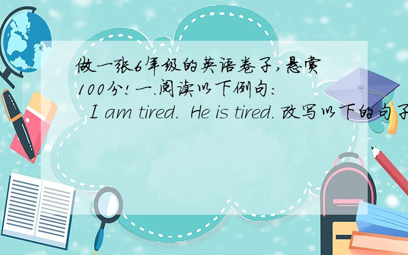 做一张6年级的英语卷子,悬赏100分!一.阅读以下例句:  I am tired.  He is tired. 改写以下的句子,用He作句子的主语.1.I am busy.2.I am learning English.3.I have a new book.4.I live in the country.5.I shall see you tomorrow.6