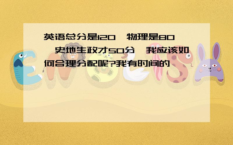 英语总分是120,物理是80,史地生政才50分,我应该如何合理分配呢?我有时间的