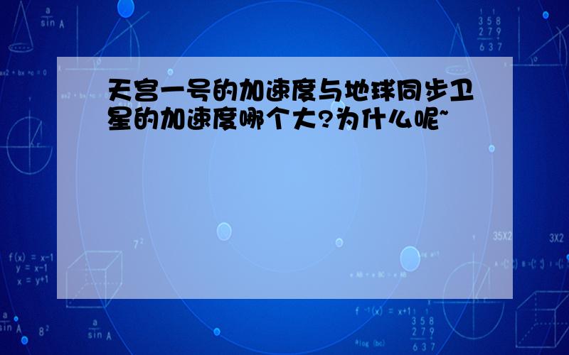 天宫一号的加速度与地球同步卫星的加速度哪个大?为什么呢~