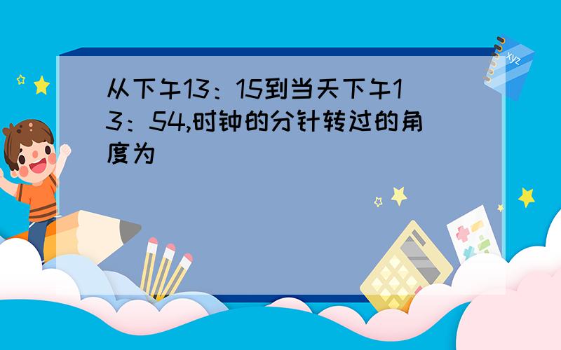 从下午13：15到当天下午13：54,时钟的分针转过的角度为________________度.