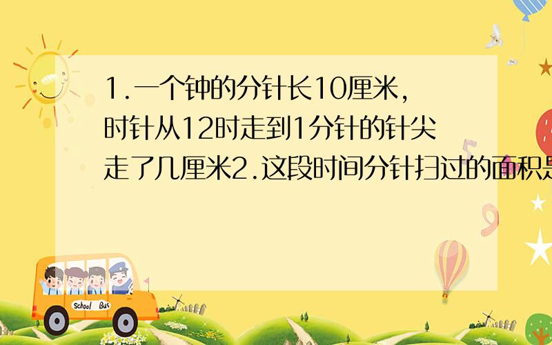 1.一个钟的分针长10厘米,时针从12时走到1分针的针尖走了几厘米2.这段时间分针扫过的面积是多少