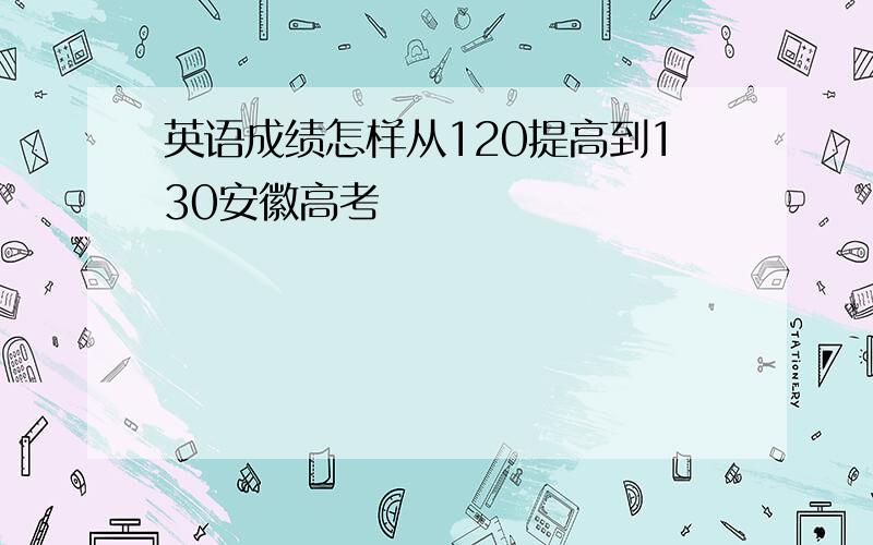 英语成绩怎样从120提高到130安徽高考