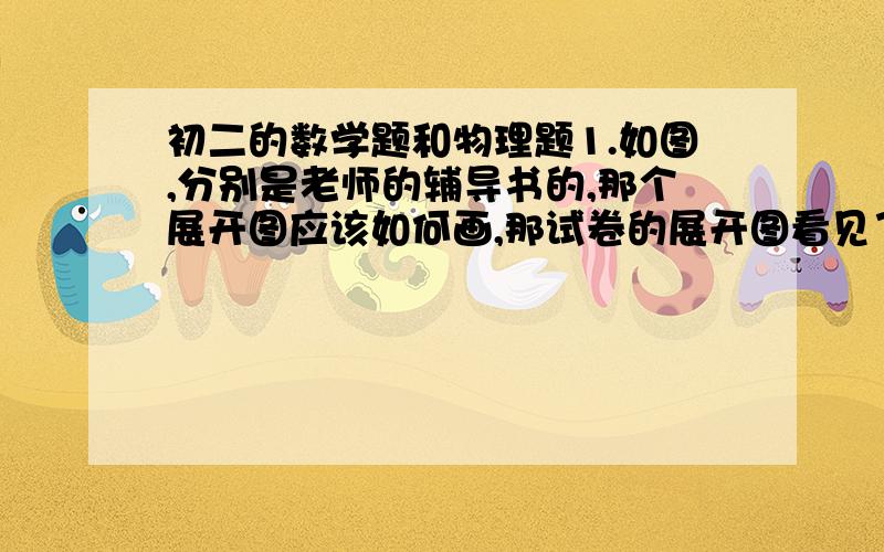 初二的数学题和物理题1.如图,分别是老师的辅导书的,那个展开图应该如何画,那试卷的展开图看见了吗?那红色的,害我少了4分,但是辅导书上的并没有那两个四边形啊.2.一光年究竟=多少,老师