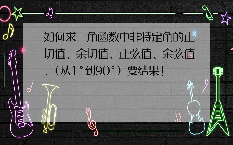 如何求三角函数中非特定角的正切值、余切值、正弦值、余弦值.（从1°到90°）要结果!