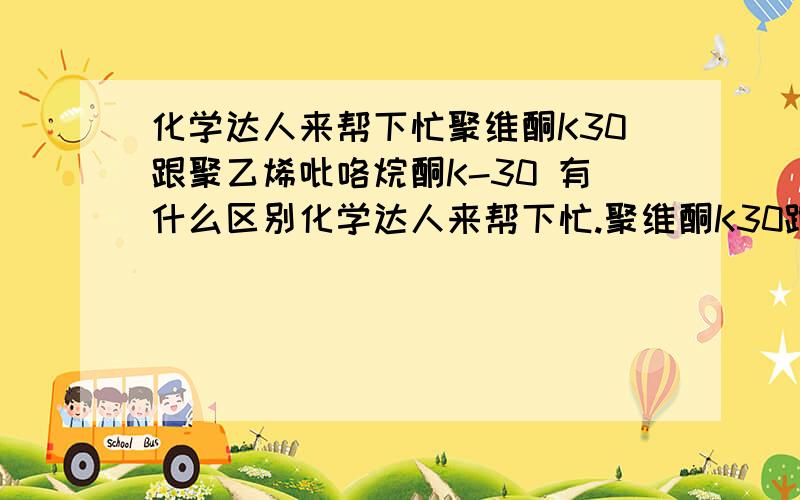 化学达人来帮下忙聚维酮K30跟聚乙烯吡咯烷酮K-30 有什么区别化学达人来帮下忙.聚维酮K30跟聚乙烯吡咯烷酮K-30 有什么区别,是一样的东西吗.药用级的跟分析级的有什么两种级别能通用吗